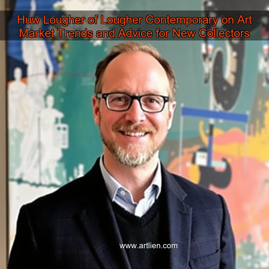 Artistic representation for Huw Lougher of Lougher Contemporary on Art Market Trends and Advice for New Collectors