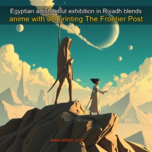 Artistic representation for Egyptian artist debut exhibition in Riyadh blends anime with 3D printing The Frontier Post